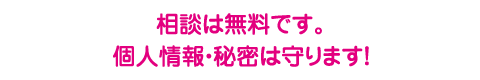 相談は無料です。個人情報・秘密は守ります！