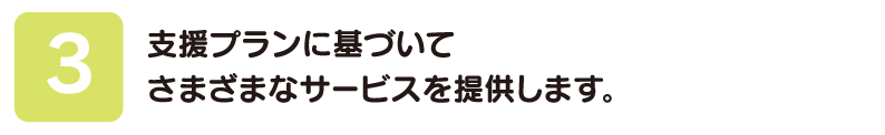 支援プランに基づいてさまざまなサービスを提供します。